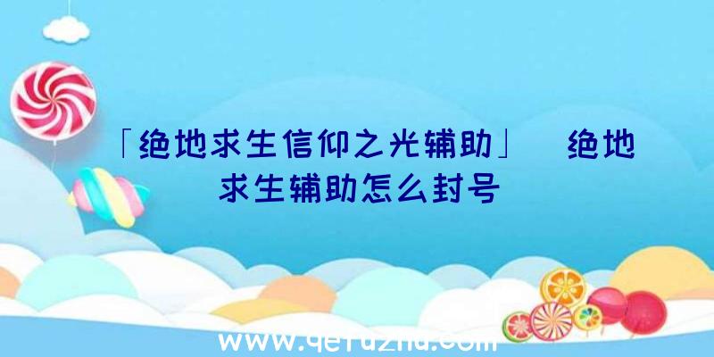 「绝地求生信仰之光辅助」|绝地求生辅助怎么封号